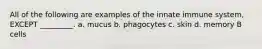 All of the following are examples of the innate immune system, EXCEPT _________. a. mucus b. phagocytes c. skin d. memory B cells