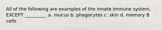 All of the following are examples of the innate immune system, EXCEPT _________. a. mucus b. phagocytes c. skin d. memory B cells