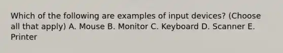 Which of the following are examples of input devices? (Choose all that apply) A. Mouse B. Monitor C. Keyboard D. Scanner E. Printer