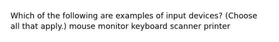 Which of the following are examples of input devices? (Choose all that apply.) mouse monitor keyboard scanner printer