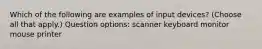 Which of the following are examples of input devices? (Choose all that apply.) Question options: scanner keyboard monitor mouse printer