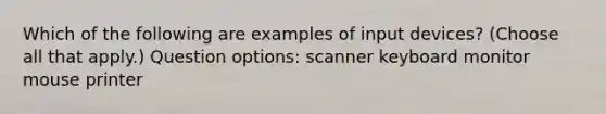 Which of the following are examples of input devices? (Choose all that apply.) Question options: scanner keyboard monitor mouse printer