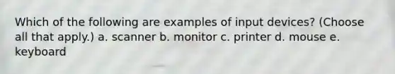 Which of the following are examples of input devices? (Choose all that apply.) a. scanner b. monitor c. printer d. mouse e. keyboard