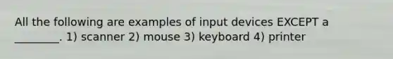 All the following are examples of input devices EXCEPT a ________. 1) scanner 2) mouse 3) keyboard 4) printer