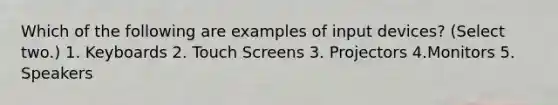 Which of the following are examples of input devices? (Select two.) 1. Keyboards 2. Touch Screens 3. Projectors 4.Monitors 5. Speakers