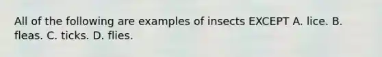 All of the following are examples of insects EXCEPT A. lice. B. fleas. C. ticks. D. flies.