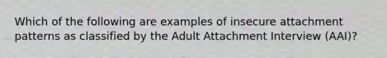 Which of the following are examples of insecure attachment patterns as classified by the Adult Attachment Interview (AAI)?