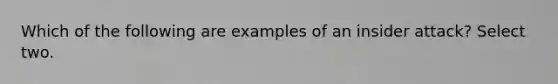 Which of the following are examples of an insider attack? Select two.