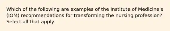 Which of the following are examples of the Institute of Medicine's (IOM) recommendations for transforming the nursing profession? Select all that apply.