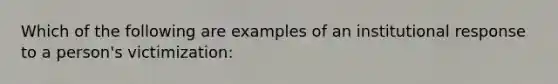 Which of the following are examples of an institutional response to a person's victimization: