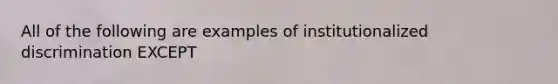 All of the following are examples of institutionalized discrimination EXCEPT