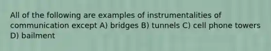 All of the following are examples of instrumentalities of communication except A) bridges B) tunnels C) cell phone towers D) bailment