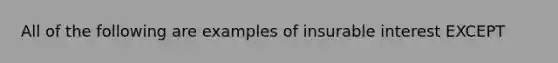 All of the following are examples of insurable interest EXCEPT