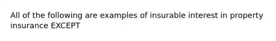 All of the following are examples of insurable interest in property insurance EXCEPT