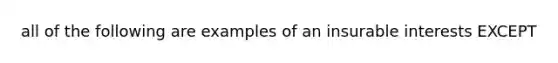 all of the following are examples of an insurable interests EXCEPT