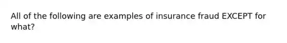 All of the following are examples of insurance fraud EXCEPT for what?