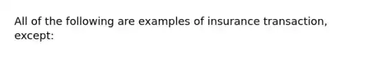 All of the following are examples of insurance transaction, except: