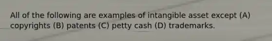 All of the following are examples of intangible asset except (A) copyrights (B) patents (C) petty cash (D) trademarks.