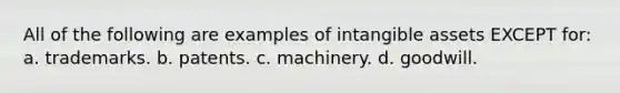 All of the following are examples of <a href='https://www.questionai.com/knowledge/kfaeAOzavC-intangible-assets' class='anchor-knowledge'>intangible assets</a> EXCEPT for: a. trademarks. b. patents. c. machinery. d. goodwill.