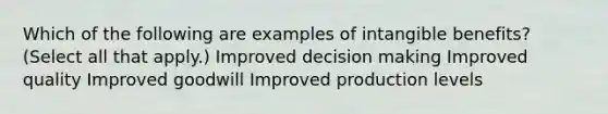 Which of the following are examples of intangible benefits? (Select all that apply.) Improved decision making Improved quality Improved goodwill Improved production levels