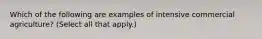 Which of the following are examples of intensive commercial agriculture? (Select all that apply.)