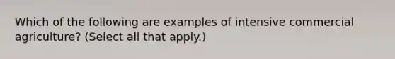 Which of the following are examples of intensive commercial agriculture? (Select all that apply.)