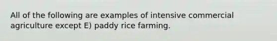 All of the following are examples of intensive commercial agriculture except E) paddy rice farming.