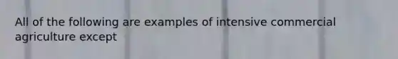 All of the following are examples of intensive commercial agriculture except