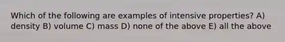 Which of the following are examples of intensive properties? A) density B) volume C) mass D) none of the above E) all the above