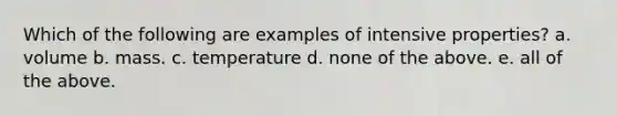 Which of the following are examples of intensive properties? a. volume b. mass. c. temperature d. none of the above. e. all of the above.