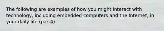 The following are examples of how you might interact with technology, including embedded computers and the Internet, in your daily life (part4)