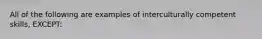 All of the following are examples of interculturally competent skills, EXCEPT: