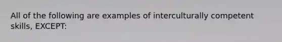 All of the following are examples of interculturally competent skills, EXCEPT: