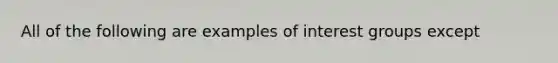 All of the following are examples of interest groups except