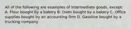 All of the following are examples of intermediate goods, except: A. Flour bought by a bakery B. Oven bought by a bakery C. Office supplies bought by an accounting firm D. Gasoline bought by a trucking company