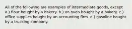 All of the following are examples of intermediate goods, except a.) flour bought by a bakery. b.) an oven bought by a bakery. c.) office supplies bought by an accounting firm. d.) gasoline bought by a trucking company.