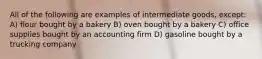 All of the following are examples of intermediate goods, except: A) flour bought by a bakery B) oven bought by a bakery C) office supplies bought by an accounting firm D) gasoline bought by a trucking company