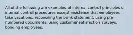 All of the following are examples of internal control principles or internal control procedures except insistence that employees take vacations. reconciling the bank statement. using pre-numbered documents. using customer satisfaction surveys. bonding employees.