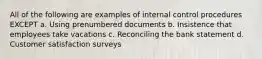 All of the following are examples of internal control procedures EXCEPT a. Using prenumbered documents b. Insistence that employees take vacations c. Reconciling the bank statement d. Customer satisfaction surveys