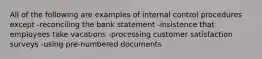 All of the following are examples of internal control procedures except -reconciling the bank statement -insistence that employees take vacations -processing customer satisfaction surveys -using pre-numbered documents