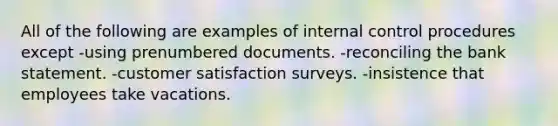 All of the following are examples of internal control procedures except -using prenumbered documents. -reconciling the bank statement. -customer satisfaction surveys. -insistence that employees take vacations.