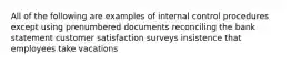 All of the following are examples of internal control procedures except using prenumbered documents reconciling the bank statement customer satisfaction surveys insistence that employees take vacations