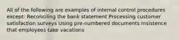 All of the following are examples of internal control procedures except: Reconciling the bank statement Processing customer satisfaction surveys Using pre-numbered documents Insistence that employees take vacations