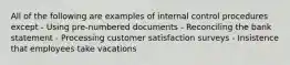 All of the following are examples of internal control procedures except - Using pre-numbered documents - Reconciling the bank statement - Processing customer satisfaction surveys - Insistence that employees take vacations