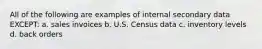 All of the following are examples of internal secondary data EXCEPT: a. sales invoices b. U.S. Census data c. inventory levels d. back orders