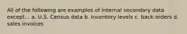 All of the following are examples of internal secondary data except... a. U.S. Census data b. inventory levels c. back orders d. sales invoices