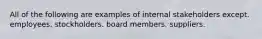 All of the following are examples of internal stakeholders except. employees. stockholders. board members. suppliers.