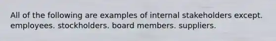 All of the following are examples of internal stakeholders except. employees. stockholders. board members. suppliers.