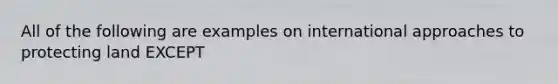 All of the following are examples on international approaches to protecting land EXCEPT