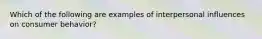 Which of the following are examples of interpersonal influences on consumer behavior?